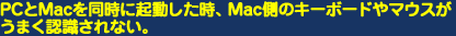 PCとMacを同時に起動した時、Mac側のキーボードやマウスがうまく認識されない。